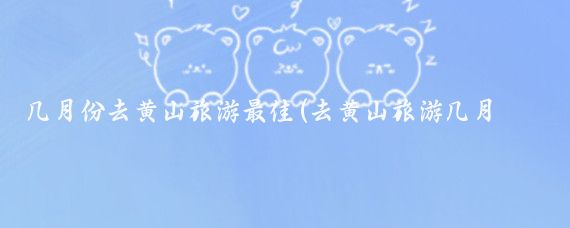几月份去黄山旅游最佳(去黄山旅游几月份最好)