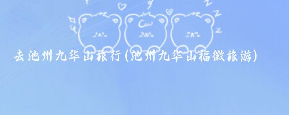 去池州九华山旅行(池州九华山福徽旅游)