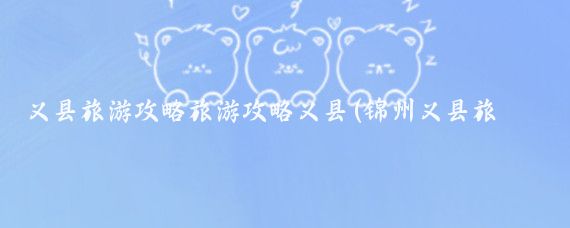 义县旅游攻略旅游攻略义县(锦州义县旅游攻略)