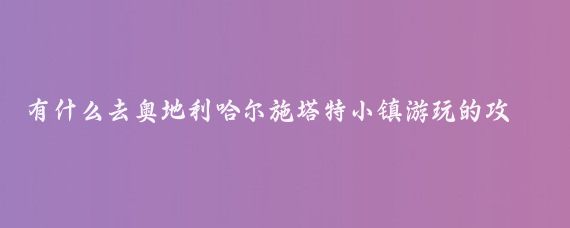 有什么去奥地利哈尔施塔特小镇游玩的攻略(奥地利哈尔施塔特旅游)