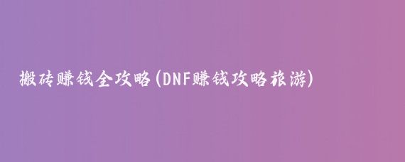 搬砖赚钱全攻略(DNF赚钱攻略旅游)