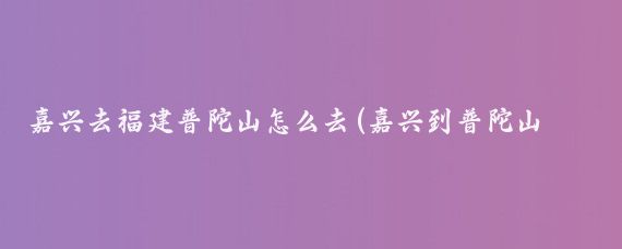 嘉兴去福建普陀山怎么去(嘉兴到普陀山旅游)