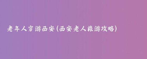 老年人穷游西安(西安老人旅游攻略)