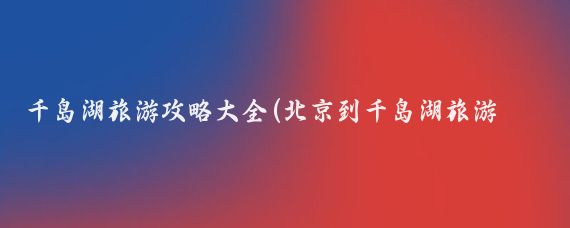 千岛湖旅游攻略大全(北京到千岛湖旅游攻略)