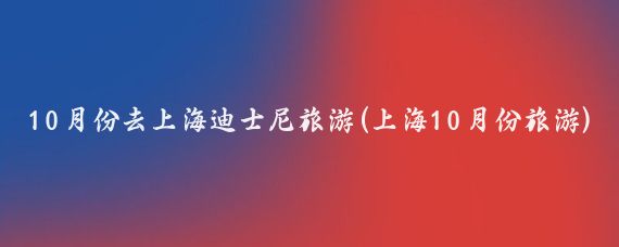 10月份去上海迪士尼旅游(上海10月份旅游)