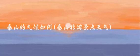 泰山的气候如何(泰山旅游景点天气)