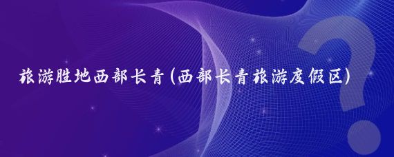 旅游胜地西部长青(西部长青旅游度假区)