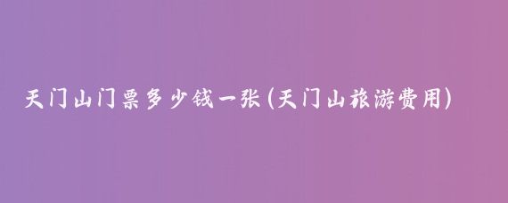 天门山门票多少钱一张(天门山旅游费用)