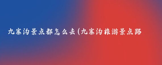 九寨沟景点都怎么去(九寨沟旅游景点路线)