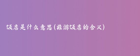 饭店是什么意思(旅游饭店的含义)