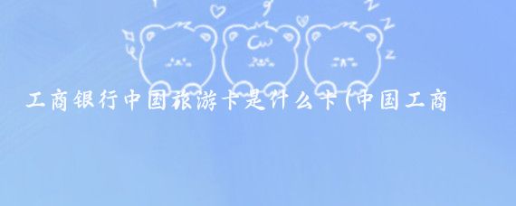 工商银行中国旅游卡是什么卡(中国工商旅游卡)