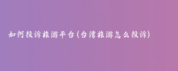 如何投诉旅游平台(台湾旅游怎么投诉)