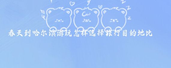 春天到哈尔滨游玩怎样选择旅行目的地比较好(哈尔滨春天旅游)