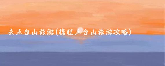 去五台山旅游(携程五台山旅游攻略)