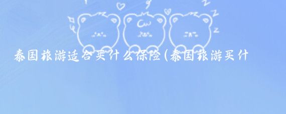 泰国旅游适合买什么保险(泰国旅游买什么保险好)