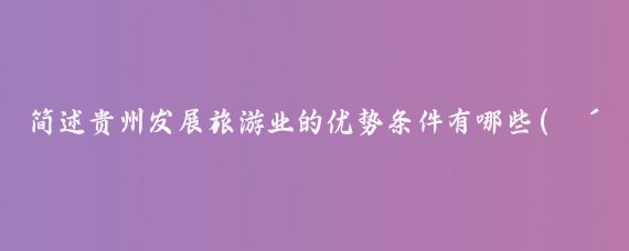 简述贵州发展旅游业的优势条件有哪些(贵州省旅游优势)