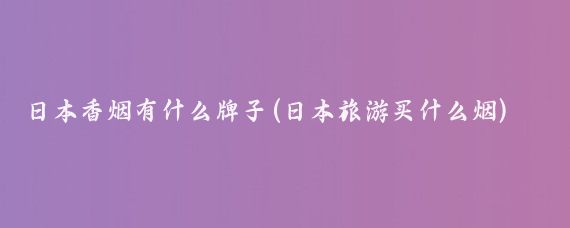 日本香烟有什么牌子(日本旅游买什么烟)