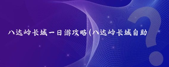八达岭长城一日游攻略(八达岭长城自助旅游攻略)