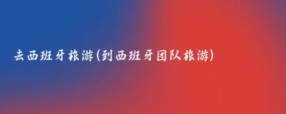 去西班牙旅游(到西班牙团队旅游)