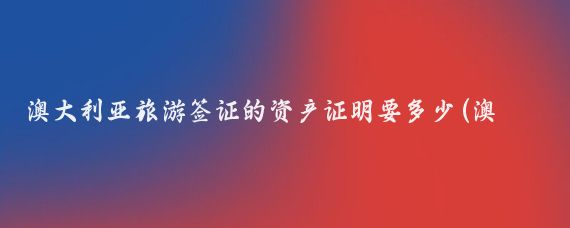 澳大利亚旅游签证的资产证明要多少(澳大利亚旅游资产证明)