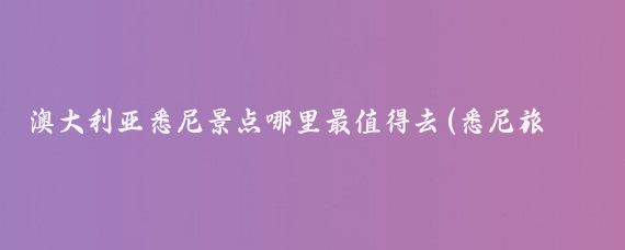 澳大利亚悉尼景点哪里最值得去(悉尼旅游景点有哪些)