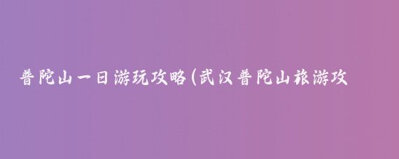普陀山一日游玩攻略(武汉普陀山旅游攻略)