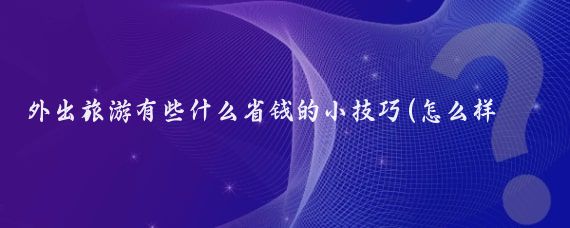 外出旅游有些什么省钱的小技巧(怎么样旅游省钱)