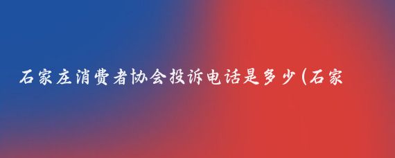 石家庄消费者协会投诉电话是多少(石家庄旅游投诉电话)