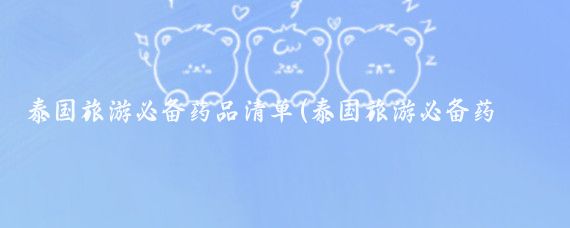 泰国旅游必备药品清单(泰国旅游必备药品)