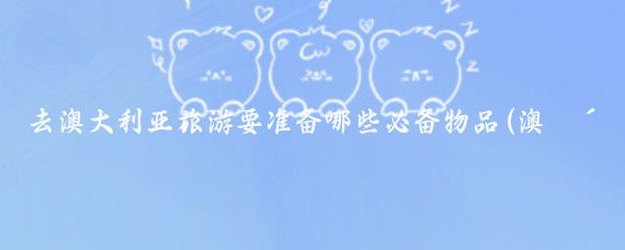 去澳大利亚旅游要准备哪些必备物品(澳洲旅游需要带什么)