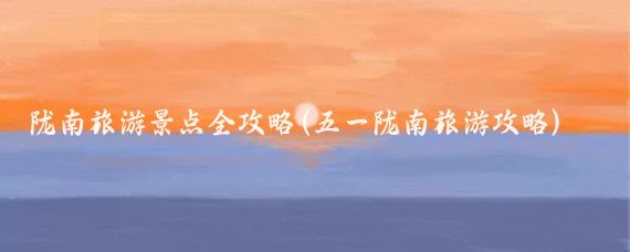 陇南旅游景点全攻略(五一陇南旅游攻略)