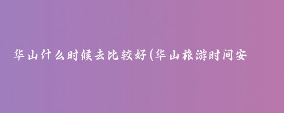 华山什么时候去比较好(华山旅游时间安排)