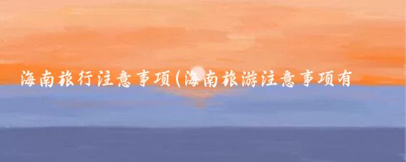 海南旅行注意事项(海南旅游注意事项有哪些)