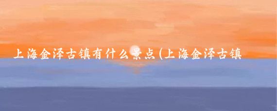 上海金泽古镇有什么景点(上海金泽古镇旅游)