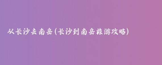 从长沙去南岳(长沙到南岳旅游攻略)