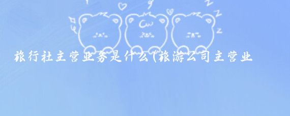 旅行社主营业务是什么(旅游公司主营业务)
