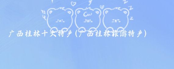 广西桂林十大特产(广西桂林旅游特产)