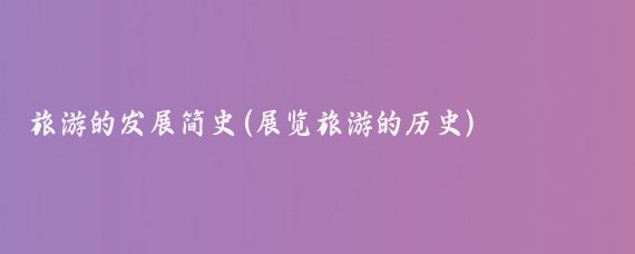 旅游的发展简史(展览旅游的历史)