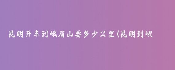 昆明开车到峨眉山要多少公里(昆明到峨眉山旅游)