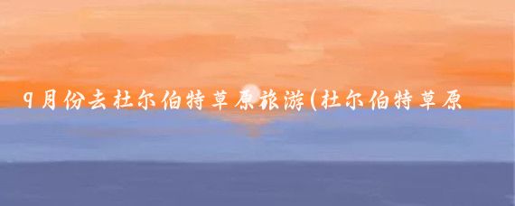 9月份去杜尔伯特草原旅游(杜尔伯特草原旅游攻略)