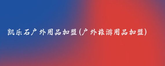 凯乐石户外用品加盟(户外旅游用品加盟)