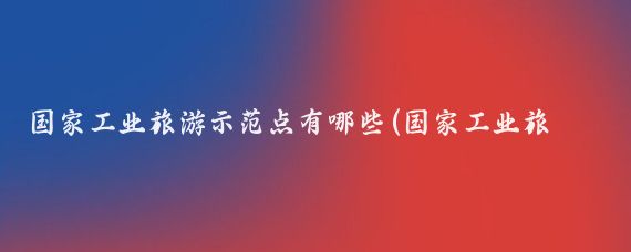 国家工业旅游示范点有哪些(国家工业旅游示范点)