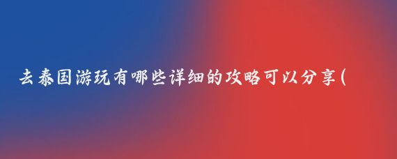 去泰国游玩有哪些详细的攻略可以分享(自己去泰国旅游攻略)