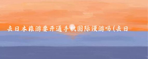 去日本旅游要开通手机国际漫游吗(去日本旅游国际漫游)