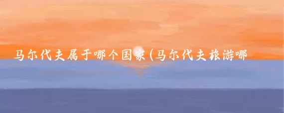 马尔代夫属于哪个国家(马尔代夫旅游哪个国家)