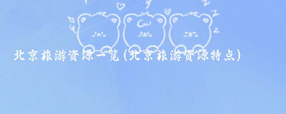 北京旅游资源一览(北京旅游资源特点)