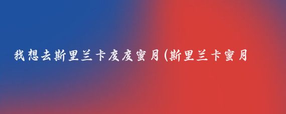 我想去斯里兰卡度度蜜月(斯里兰卡蜜月旅游)