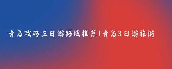 青岛攻略三日游路线推荐(青岛3日游旅游攻略)