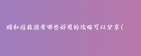 颐和园旅游有哪些好用的攻略可以分享(颐和园半日旅游攻略)