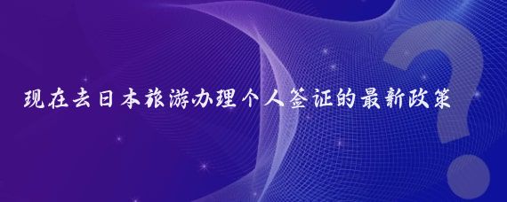 现在去日本旅游办理个人签证的最新政策(现在去日本旅游签证)